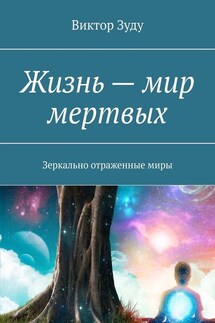 Жизнь – мир мертвых. Зеркально отраженные миры - Виктор Зуду