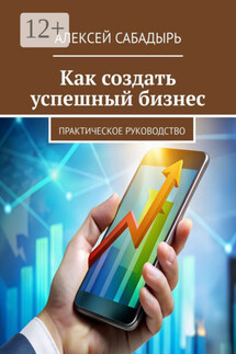 Как создать успешный бизнес. Практическое руководство - Алексей Сабадырь