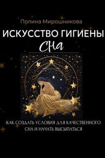 Искусство гигиены сна. Как создать условия для качественного сна и начать высыпаться - Полина Мирошникова