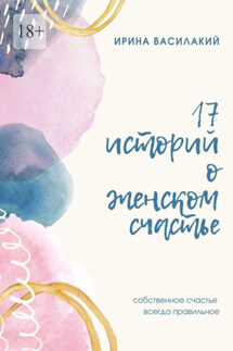 17 историй о женском счастье. Собственное счастье всегда правильное - Ирина Василакий