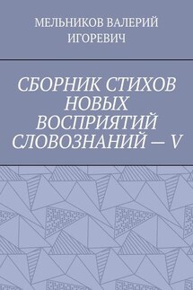 СБОРНИК СТИХОВ НОВЫХ ВОСПРИЯТИЙ СЛОВОЗНАНИЙ – V - ВАЛЕРИЙ МЕЛЬНИКОВ