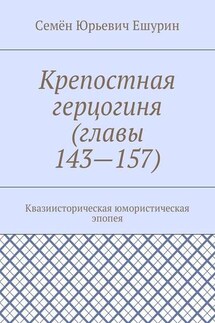 Крепостная герцогиня (главы 143—157). Квазиисторическая юмористическая эпопея - Семён Ешурин