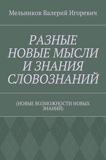 РАЗНЫЕ НОВЫЕ МЫСЛИ И ЗНАНИЯ СЛОВОЗНАНИЙ. (НОВЫЕ ВОЗМОЖНОСТИ НОВЫХ ЗНАНИЙ) - Валерий Мельников