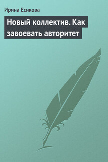 Новый коллектив. Как завоевать авторитет - Ирина Есикова