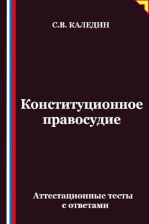 Конституционное правосудие. Аттестационные тесты с ответами - Сергей Каледин