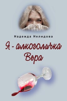 Я – алкоголичка Вера - Надежда Нелидова