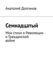 Семнадцатый. Мои стихи о Революции и Гражданской войне - Анатолий Долгинов