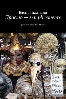 Просто – semplicemente. Трилогия. Часть III. «Маски» - Елена Галлиади