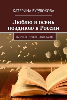 Люблю я осень позднюю в России. Сборник стихов и рассказов - Катерина Бурдюкова