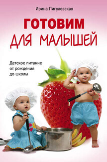 Готовим для малышей. Детское питание от рождения до школы - Ирина Пигулевская