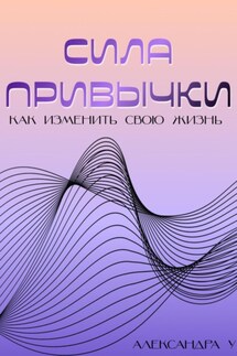 Сила привычки: Как изменить свою жизнь - Александра У.