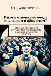 Каковы отношения между индивидом и обществом? Эта книга для всех, кто стремится понять сложности нашего современного общества - Александр Чичулин