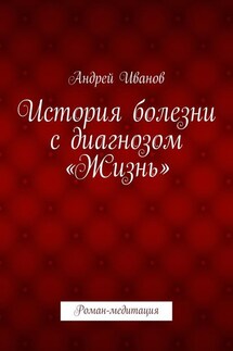 История болезни с диагнозом «Жизнь». Роман-медитация - Андрей Иванов