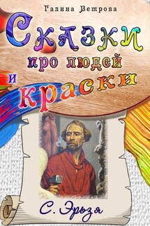 Сказки про людей и краски. С. Эрьзя - Галина Ветрова