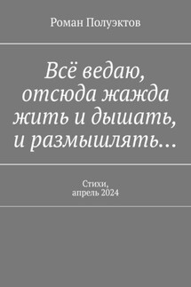 Всё ведаю, отсюда жажда жить и дышать, и размышлять… Стихи, апрель 2024 - Роман Полуэктов