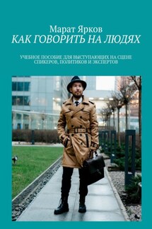 КАК ГОВОРИТЬ НА ЛЮДЯХ. УЧЕБНОЕ ПОСОБИЕ ВЫСТУПАЮЩИХ НА СЦЕНЕ СПИКЕРОВ, ПОЛИТИКОВ И ЭКСПЕРТОВ - Марат Ярков