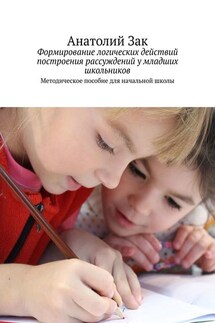 Формирование логических действий построения рассуждений у младших школьников. Методическое пособие для начальной школы - Анатолий Зак