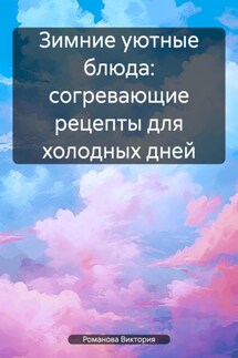 Зимние уютные блюда: согревающие рецепты для холодных дней - Романова Виктория