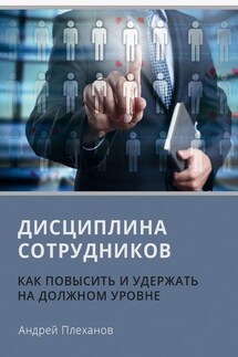 Дисциплина сотрудников. Как повысить и удержать на должном уровне - Андрей Плеханов