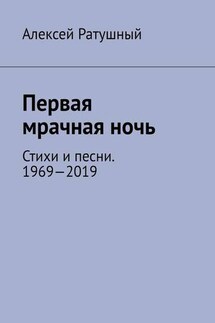 Первая мрачная ночь. Стихи и песни. 1969—2019 - Алексей Ратушный