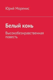 Белый конь. Высокобезнравственная повесть - Юрий Моренис