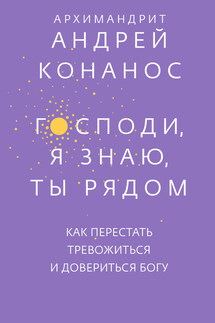 Господи, я знаю, Ты рядом. Как перестать тревожиться и довериться Богу - Андрей Конанос