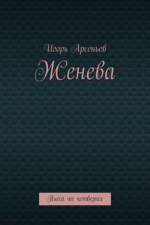 Женева. Пьеса на четверых - Игорь Арсеньев