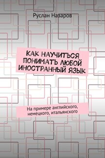 Как научиться понимать любой иностранный язык. На примере английского, немецкого, итальянского - Руслан Назаров