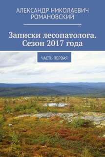 Записки лесопатолога. Сезон 2017 года. Часть первая - Александр Романовский