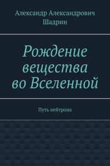 Рождение вещества во Вселенной. Путь нейтрона - Александр Шадрин