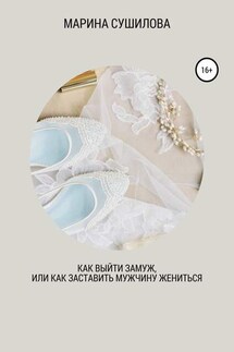 Как выйти замуж или как заставить мужчину жениться - Марина Сушилова