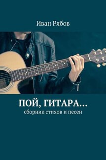 Пой, гитара… Сборник стихов и песен - Иван Рябов