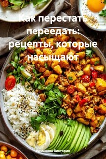 Как перестать переедать: рецепты, которые насыщают - Романова Виктория