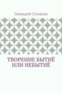 Творение Бытиё или Небытиё - Геннадий Степанов