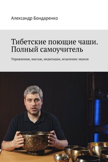 Тибетские поющие чаши. Полный самоучитель. Упражнения, массаж, медитации, исцеление звуком - Александр Бондаренко