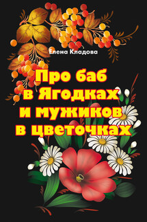 Про баб в Ягодках и мужиков в цветочках - Елена Кладова