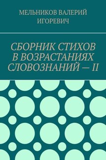 СБОРНИК СТИХОВ В ВОЗРАСТАНИЯХ СЛОВОЗНАНИЙ – II - ВАЛЕРИЙ МЕЛЬНИКОВ