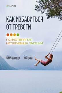 Как избавиться от тревоги. Психотерапия негативных эмоций - Павел Федоренко, Илья Качай