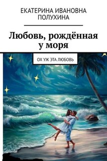 Любовь, рождённая у моря. Ох уж эта любовь - Екатерина Полухина