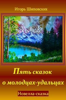 Пять сказок о молодцах-удальцах - Игорь Шиповских