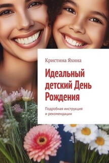 Идеальный детский День Рождения. Подробная инструкция и рекомендации - Кристина Яхина
