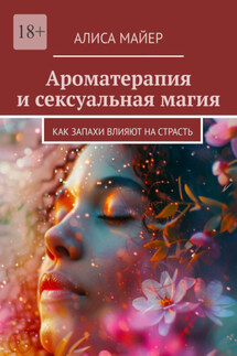 Ароматерапия и сексуальная магия. Как запахи влияют на страсть - Алиса Майер