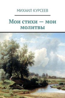 Мои стихи – мои молитвы - Михаил Курсеев