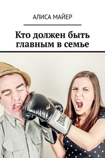 Кто должен быть главным в семье. Кто командует в любви: ты или он? - Алиса Майер