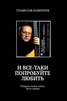 И все-таки попробуйте любить. Сборник стихов, песен. Часть первая - СТАНИСЛАВ ПАНКРАТОВ