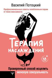 Терапия наслаждения. Проверенный способ исцелить женскую сексуальность. Профессиональные советы влюбленным парам от йони-массажиста - Василий Потоцкий
