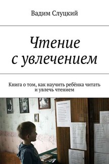 Чтение с увлечением. Книга о том, как научить ребёнка читать и увлечь чтением - Вадим Слуцкий