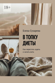 В топку диеты. Как перестать худеть и начать жить - Елена Сухарева
