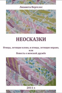 Неосказки. Птицы, летящие влево, и птицы, летящие вправо, или Повесть о женской дружбе - Лизавета Вергелес