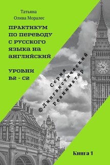 Практикум по переводу с русского языка на английский. Уровни В2 – С2. Книга 1. Серия © Лингвистический Реаниматор - Татьяна Олива Моралес